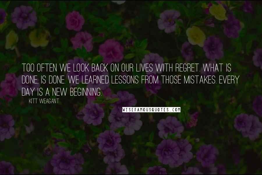 Kitt Weagant Quotes: Too often we look back on our lives with regret. What is done, is done. We learned lessons from those mistakes. Every day is a new beginning.