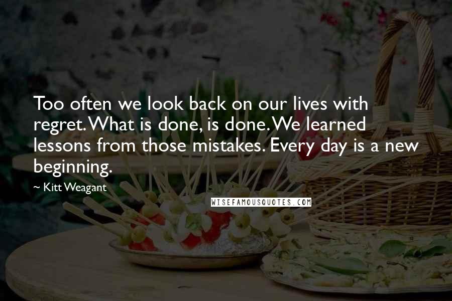 Kitt Weagant Quotes: Too often we look back on our lives with regret. What is done, is done. We learned lessons from those mistakes. Every day is a new beginning.