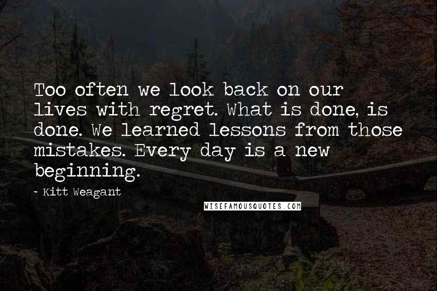 Kitt Weagant Quotes: Too often we look back on our lives with regret. What is done, is done. We learned lessons from those mistakes. Every day is a new beginning.
