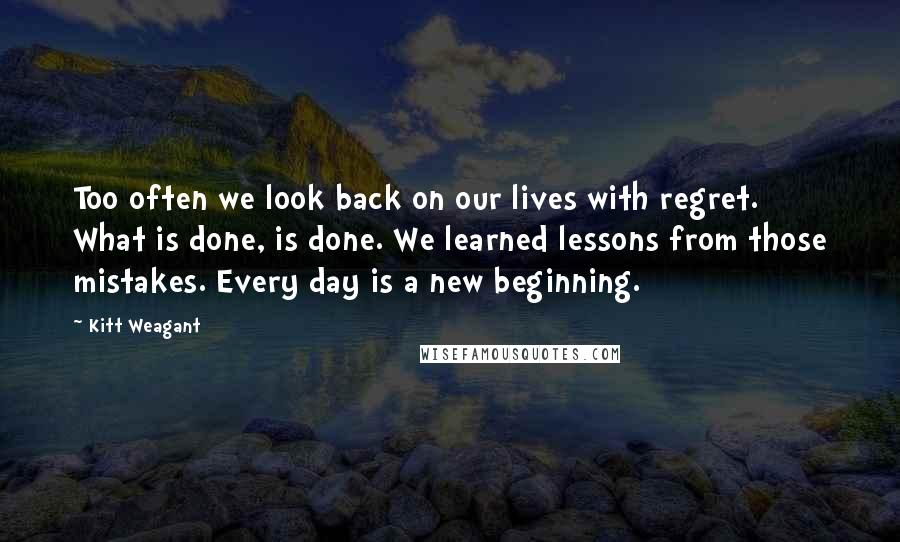 Kitt Weagant Quotes: Too often we look back on our lives with regret. What is done, is done. We learned lessons from those mistakes. Every day is a new beginning.