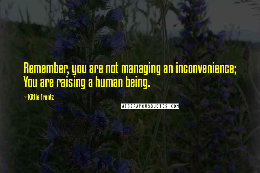 Kittie Frantz Quotes: Remember, you are not managing an inconvenience; You are raising a human being.