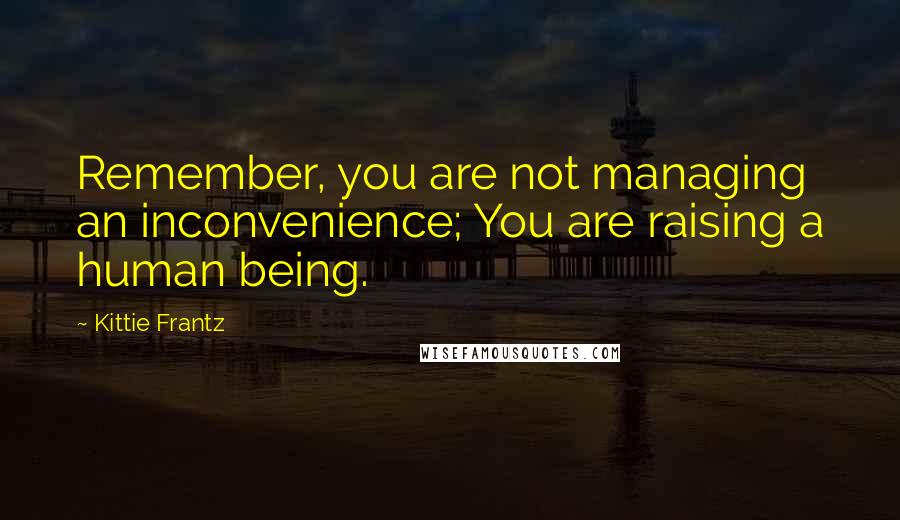 Kittie Frantz Quotes: Remember, you are not managing an inconvenience; You are raising a human being.