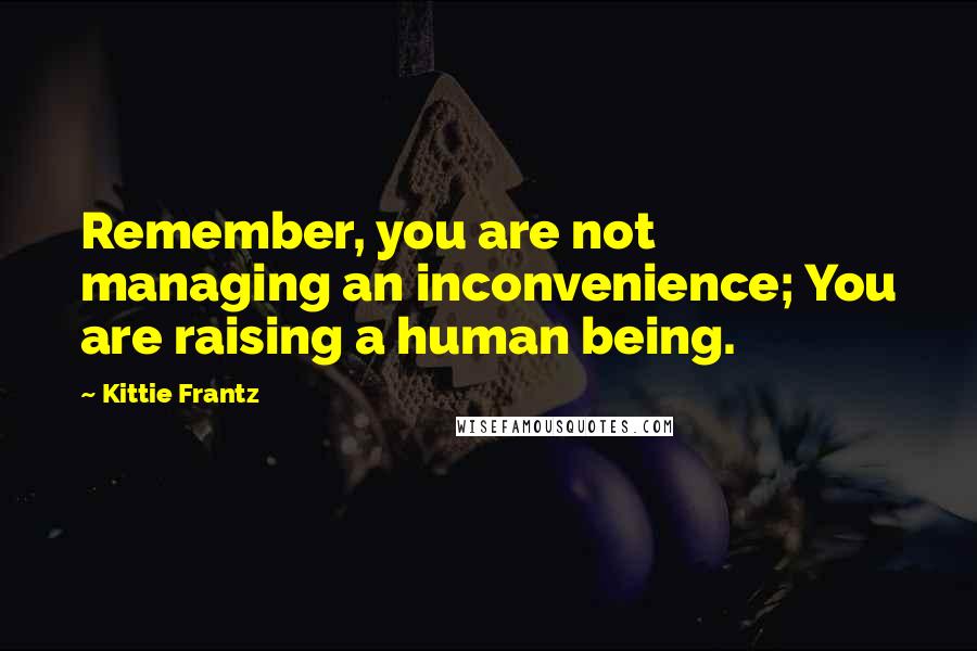 Kittie Frantz Quotes: Remember, you are not managing an inconvenience; You are raising a human being.