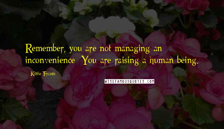 Kittie Frantz Quotes: Remember, you are not managing an inconvenience; You are raising a human being.