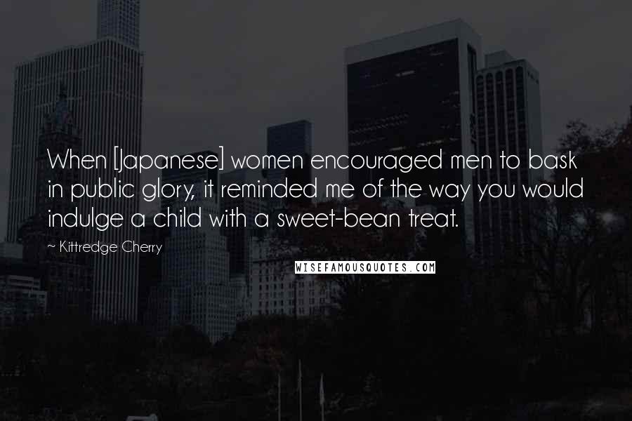 Kittredge Cherry Quotes: When [Japanese] women encouraged men to bask in public glory, it reminded me of the way you would indulge a child with a sweet-bean treat.