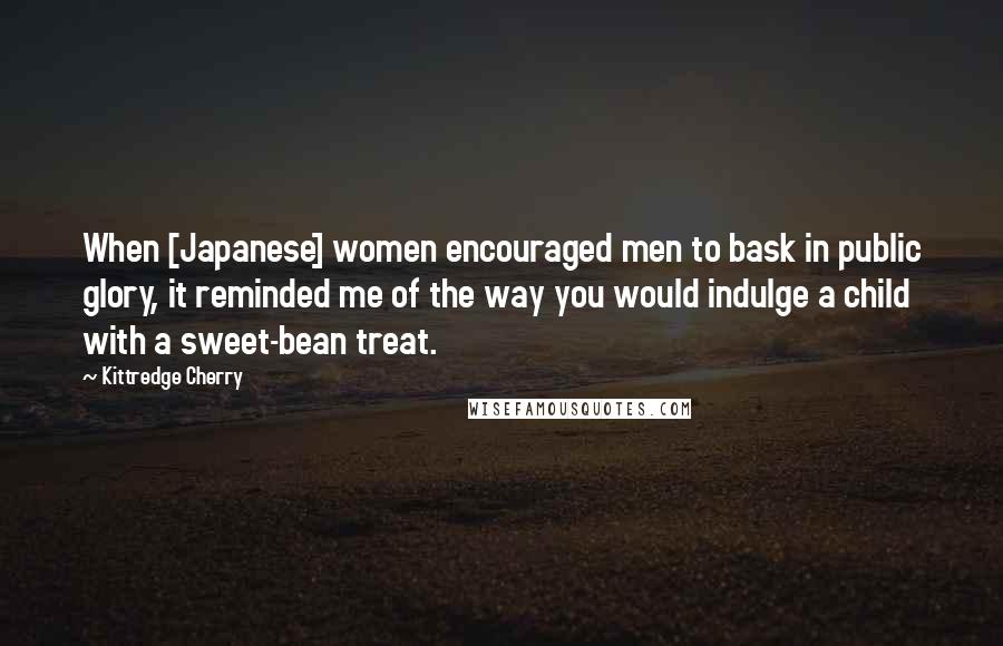 Kittredge Cherry Quotes: When [Japanese] women encouraged men to bask in public glory, it reminded me of the way you would indulge a child with a sweet-bean treat.