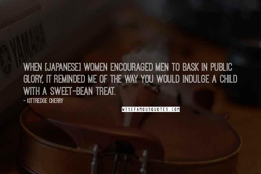 Kittredge Cherry Quotes: When [Japanese] women encouraged men to bask in public glory, it reminded me of the way you would indulge a child with a sweet-bean treat.