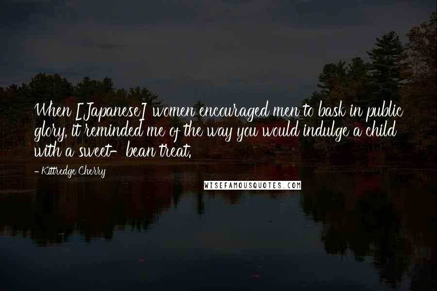 Kittredge Cherry Quotes: When [Japanese] women encouraged men to bask in public glory, it reminded me of the way you would indulge a child with a sweet-bean treat.