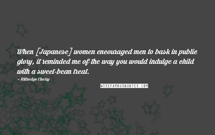 Kittredge Cherry Quotes: When [Japanese] women encouraged men to bask in public glory, it reminded me of the way you would indulge a child with a sweet-bean treat.
