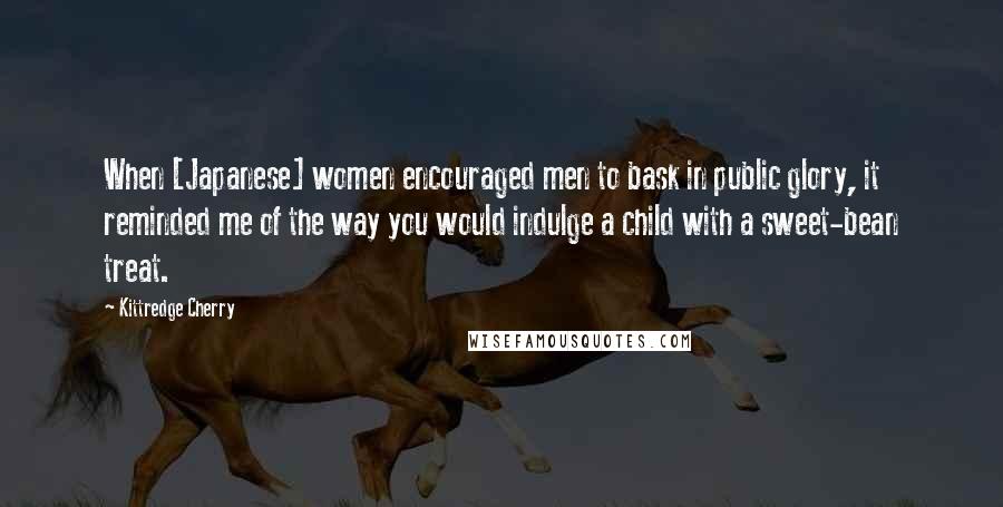Kittredge Cherry Quotes: When [Japanese] women encouraged men to bask in public glory, it reminded me of the way you would indulge a child with a sweet-bean treat.
