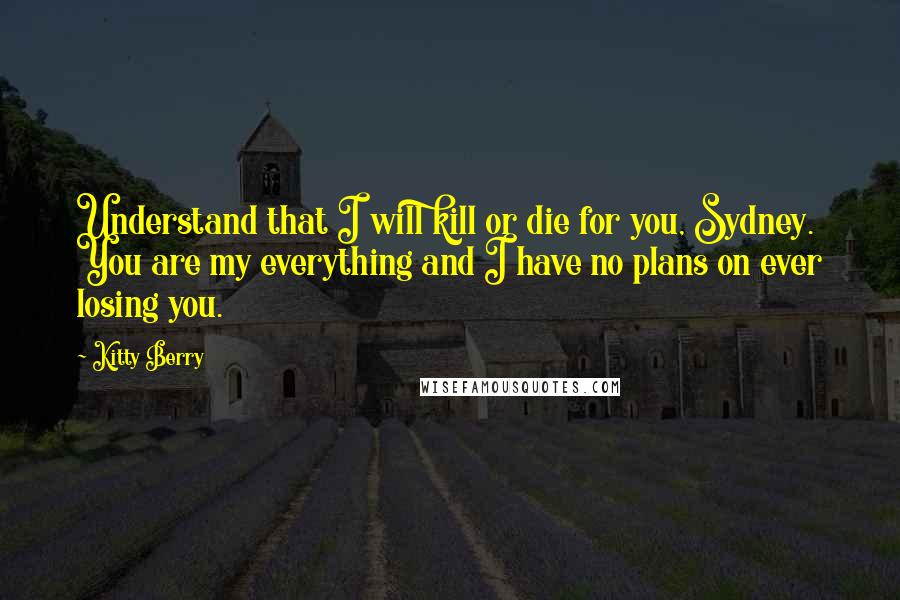 Kitty Berry Quotes: Understand that I will kill or die for you, Sydney. You are my everything and I have no plans on ever losing you.