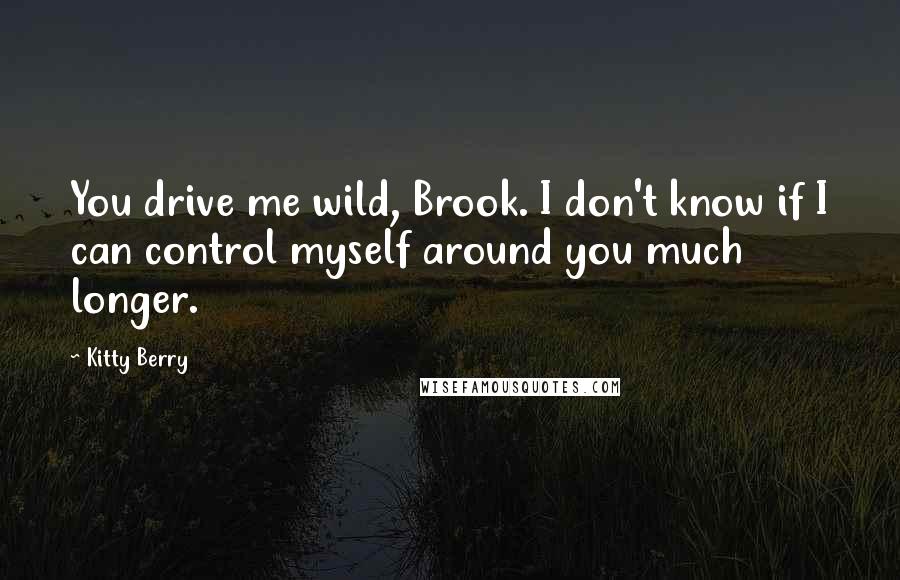 Kitty Berry Quotes: You drive me wild, Brook. I don't know if I can control myself around you much longer.