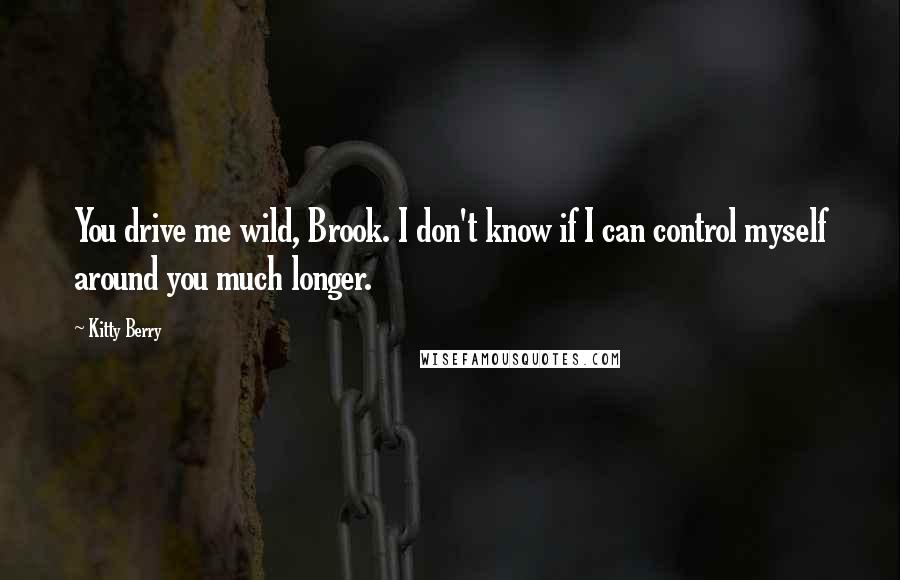 Kitty Berry Quotes: You drive me wild, Brook. I don't know if I can control myself around you much longer.