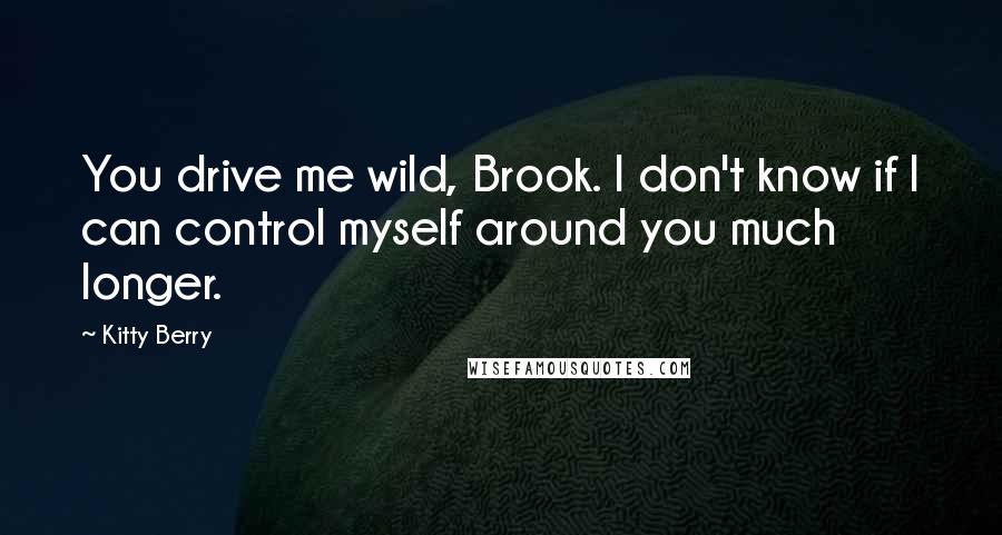 Kitty Berry Quotes: You drive me wild, Brook. I don't know if I can control myself around you much longer.