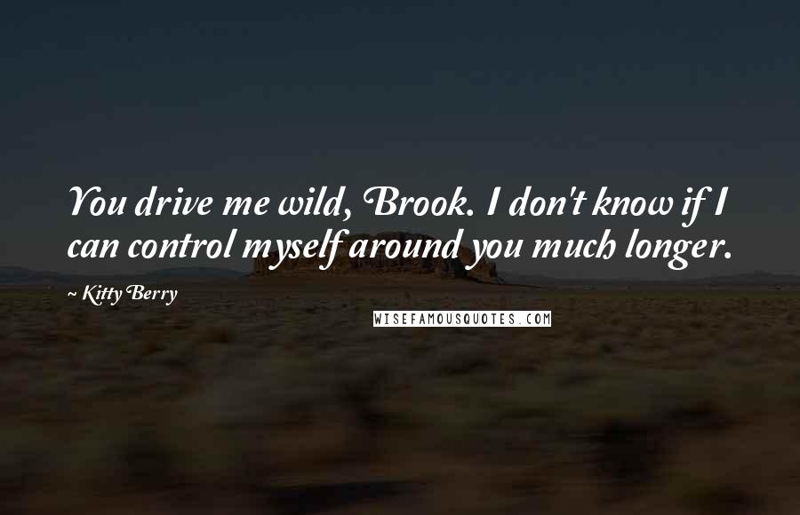 Kitty Berry Quotes: You drive me wild, Brook. I don't know if I can control myself around you much longer.