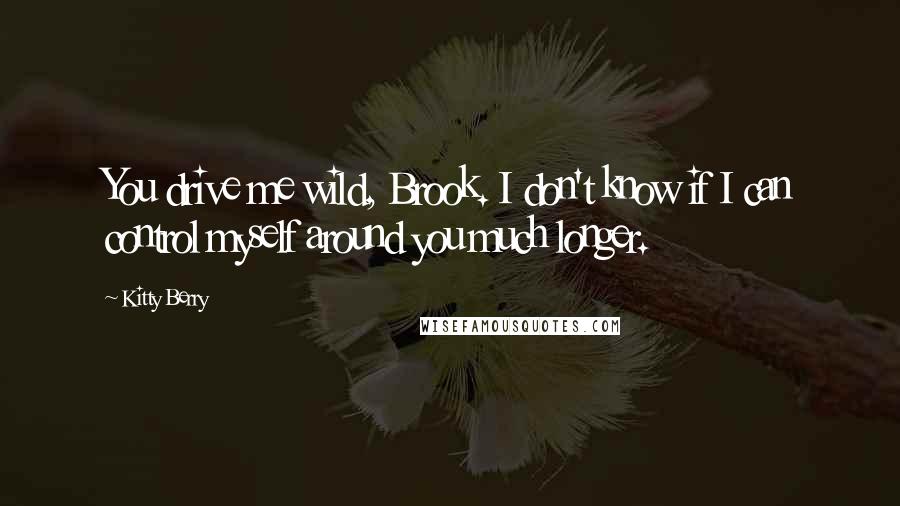Kitty Berry Quotes: You drive me wild, Brook. I don't know if I can control myself around you much longer.