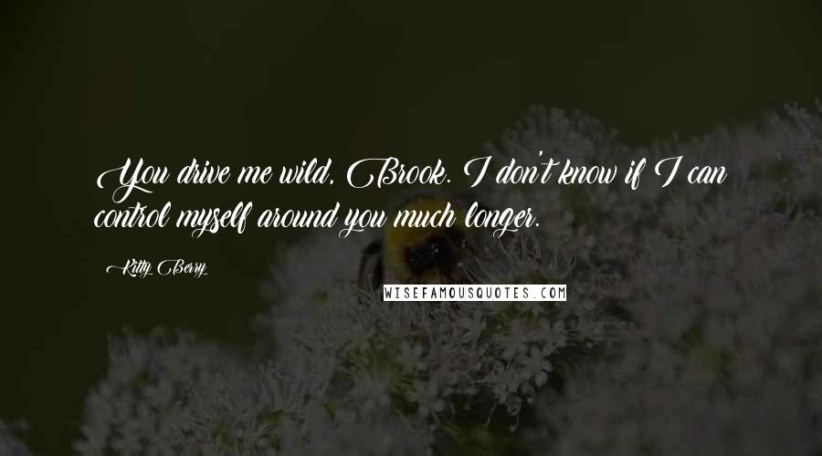 Kitty Berry Quotes: You drive me wild, Brook. I don't know if I can control myself around you much longer.