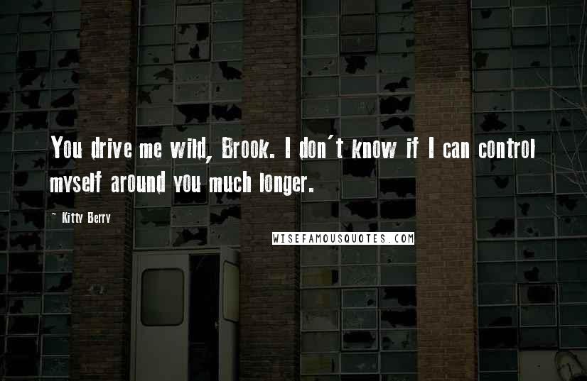 Kitty Berry Quotes: You drive me wild, Brook. I don't know if I can control myself around you much longer.