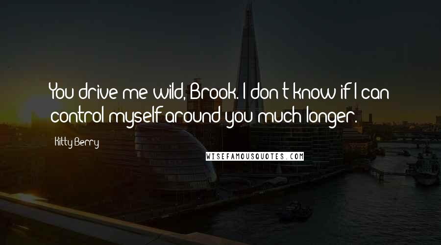 Kitty Berry Quotes: You drive me wild, Brook. I don't know if I can control myself around you much longer.