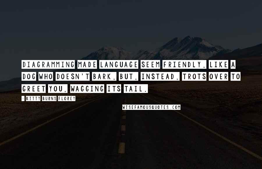 Kitty Burns Florey Quotes: Diagramming made language seem friendly, like a dog who doesn't bark, but, instead, trots over to greet you, wagging its tail.