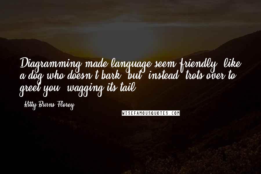 Kitty Burns Florey Quotes: Diagramming made language seem friendly, like a dog who doesn't bark, but, instead, trots over to greet you, wagging its tail.