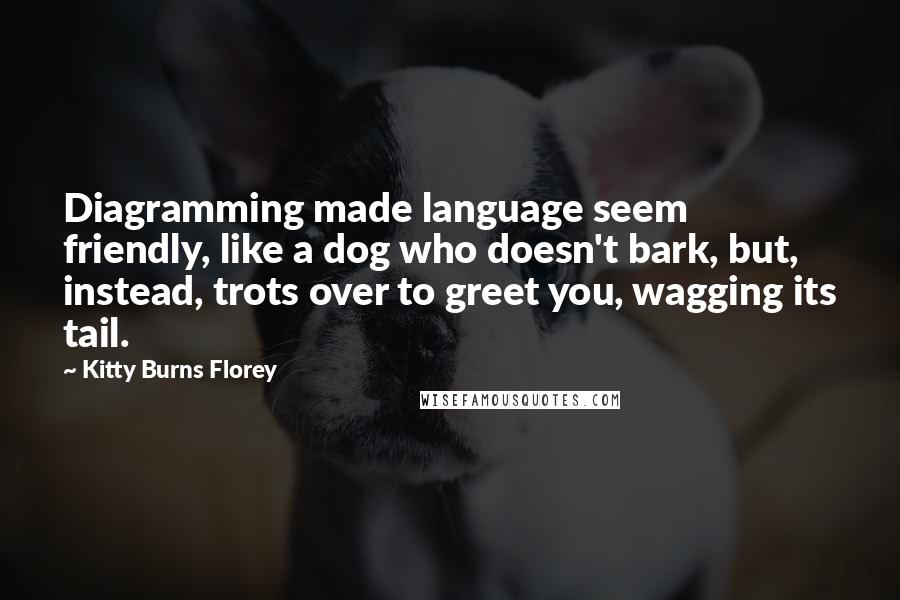 Kitty Burns Florey Quotes: Diagramming made language seem friendly, like a dog who doesn't bark, but, instead, trots over to greet you, wagging its tail.