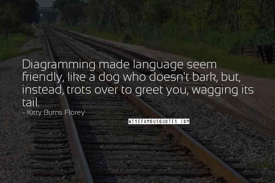 Kitty Burns Florey Quotes: Diagramming made language seem friendly, like a dog who doesn't bark, but, instead, trots over to greet you, wagging its tail.