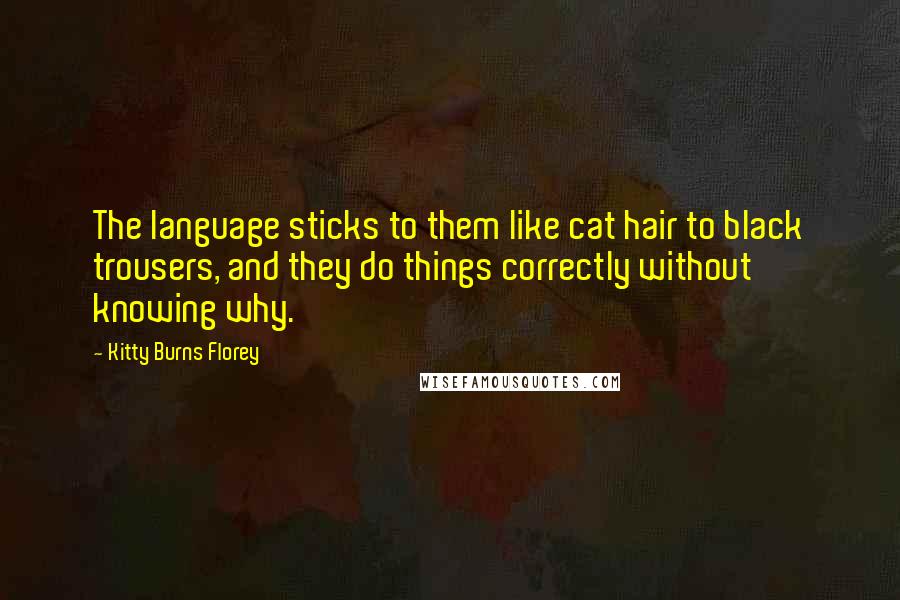 Kitty Burns Florey Quotes: The language sticks to them like cat hair to black trousers, and they do things correctly without knowing why.