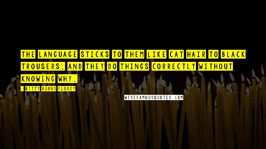 Kitty Burns Florey Quotes: The language sticks to them like cat hair to black trousers, and they do things correctly without knowing why.