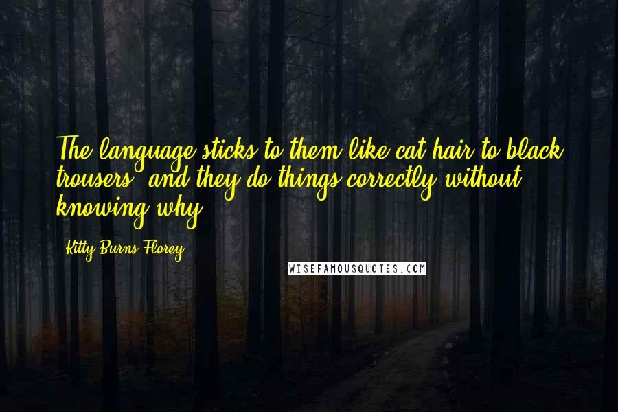 Kitty Burns Florey Quotes: The language sticks to them like cat hair to black trousers, and they do things correctly without knowing why.