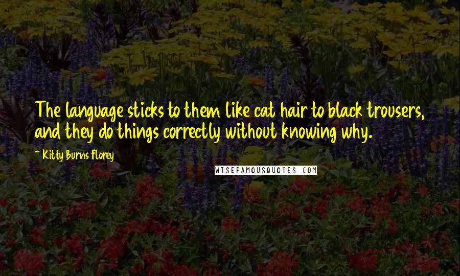 Kitty Burns Florey Quotes: The language sticks to them like cat hair to black trousers, and they do things correctly without knowing why.