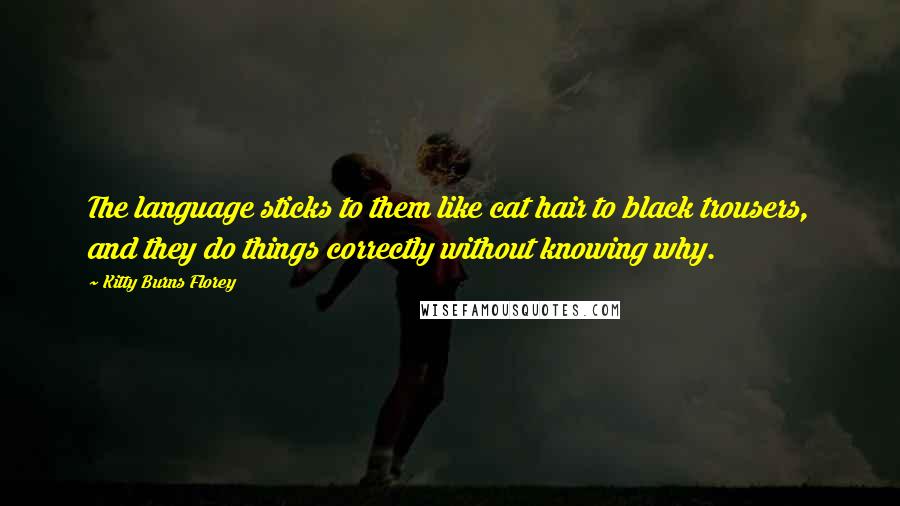 Kitty Burns Florey Quotes: The language sticks to them like cat hair to black trousers, and they do things correctly without knowing why.