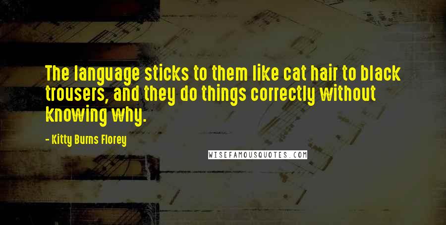 Kitty Burns Florey Quotes: The language sticks to them like cat hair to black trousers, and they do things correctly without knowing why.