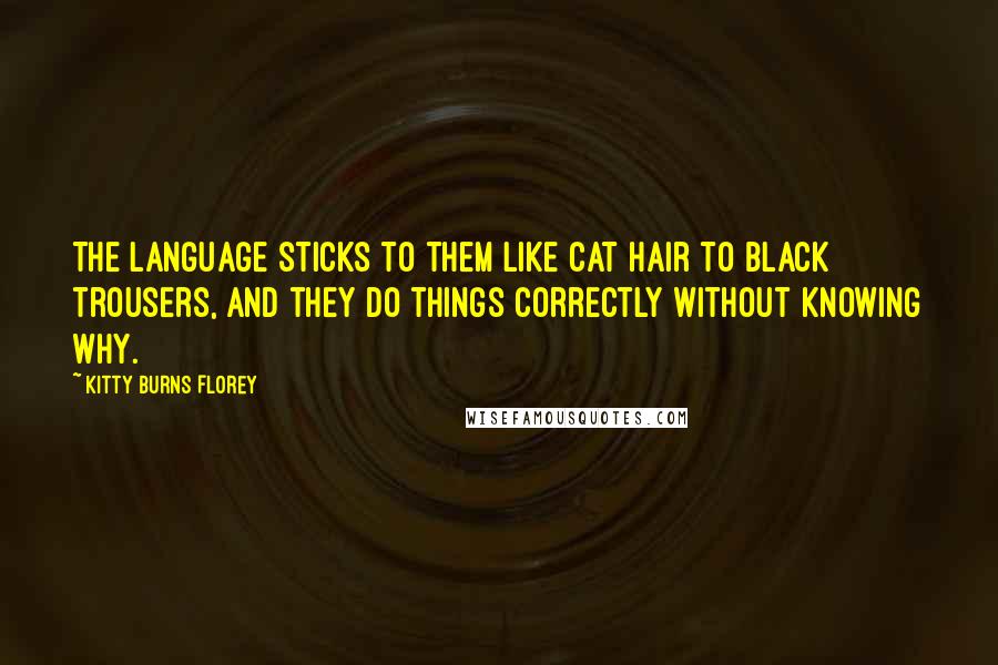 Kitty Burns Florey Quotes: The language sticks to them like cat hair to black trousers, and they do things correctly without knowing why.
