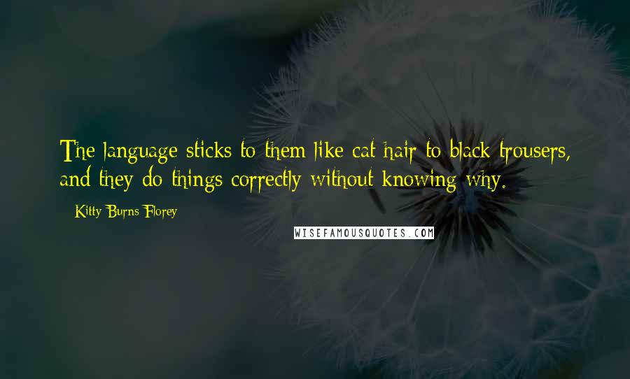 Kitty Burns Florey Quotes: The language sticks to them like cat hair to black trousers, and they do things correctly without knowing why.
