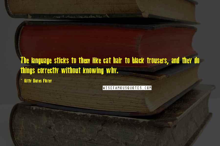 Kitty Burns Florey Quotes: The language sticks to them like cat hair to black trousers, and they do things correctly without knowing why.
