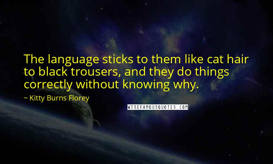 Kitty Burns Florey Quotes: The language sticks to them like cat hair to black trousers, and they do things correctly without knowing why.