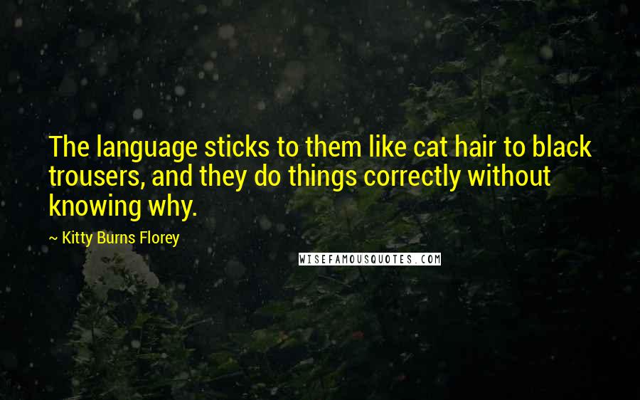 Kitty Burns Florey Quotes: The language sticks to them like cat hair to black trousers, and they do things correctly without knowing why.