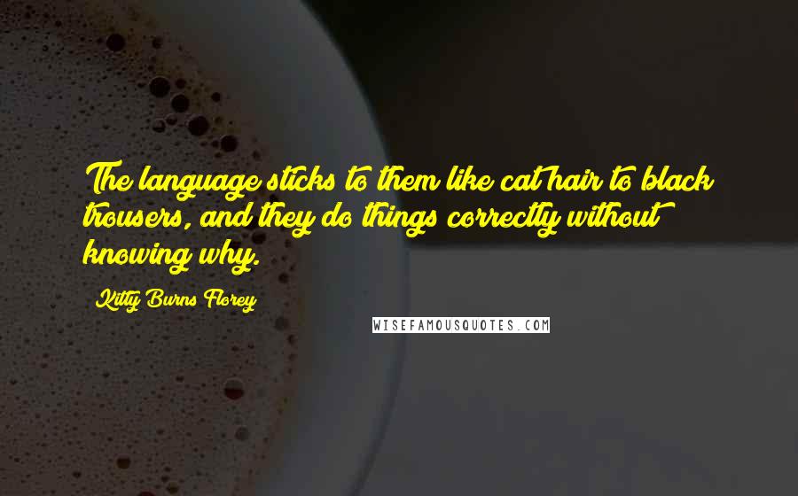 Kitty Burns Florey Quotes: The language sticks to them like cat hair to black trousers, and they do things correctly without knowing why.