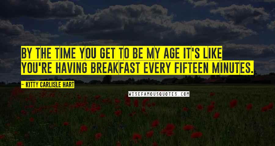 Kitty Carlisle Hart Quotes: By the time you get to be my age it's like you're having breakfast every fifteen minutes.