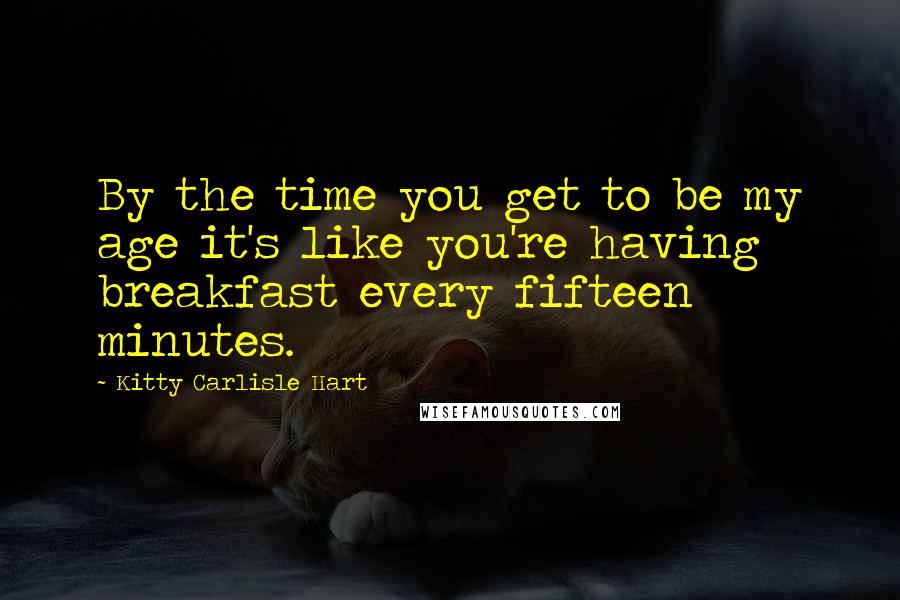 Kitty Carlisle Hart Quotes: By the time you get to be my age it's like you're having breakfast every fifteen minutes.