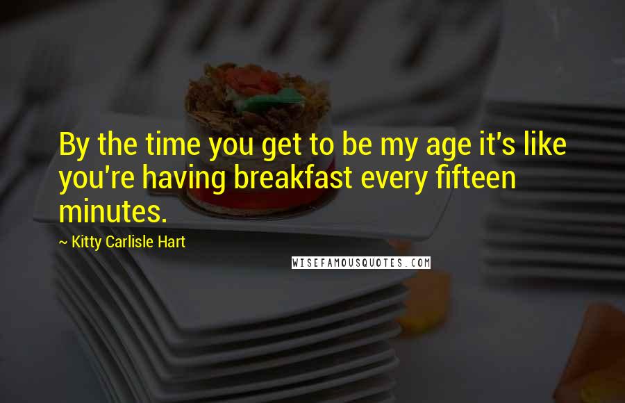 Kitty Carlisle Hart Quotes: By the time you get to be my age it's like you're having breakfast every fifteen minutes.