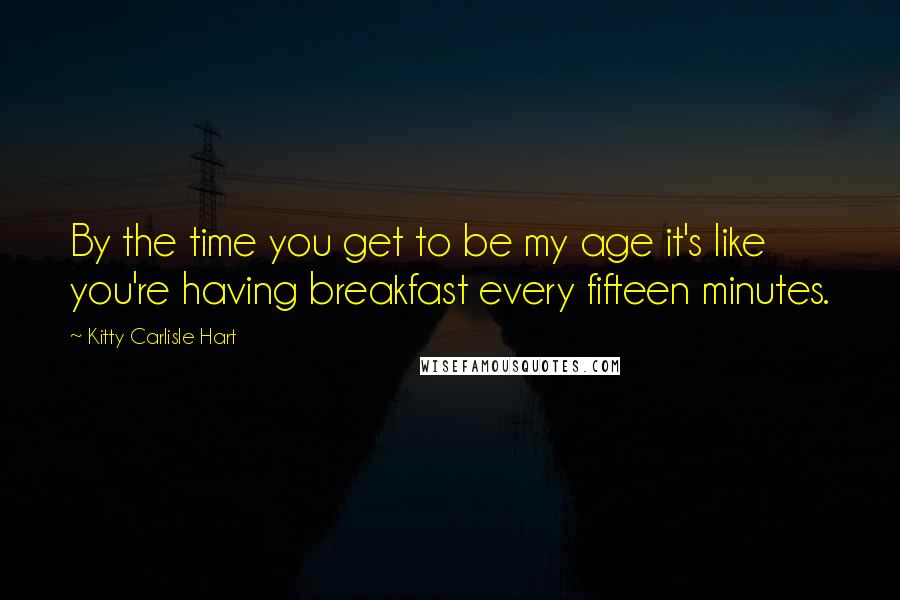 Kitty Carlisle Hart Quotes: By the time you get to be my age it's like you're having breakfast every fifteen minutes.