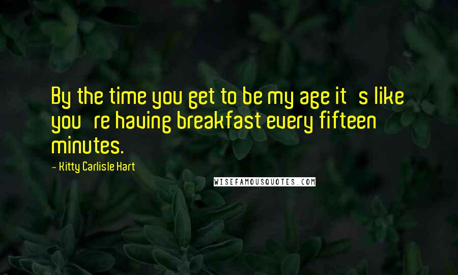 Kitty Carlisle Hart Quotes: By the time you get to be my age it's like you're having breakfast every fifteen minutes.