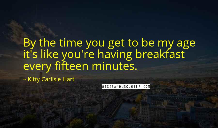 Kitty Carlisle Hart Quotes: By the time you get to be my age it's like you're having breakfast every fifteen minutes.