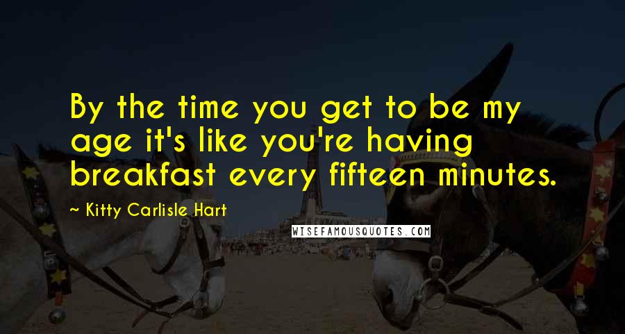 Kitty Carlisle Hart Quotes: By the time you get to be my age it's like you're having breakfast every fifteen minutes.