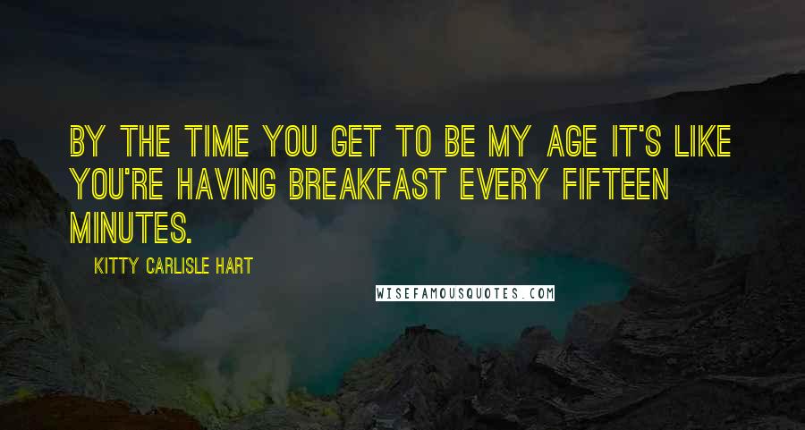 Kitty Carlisle Hart Quotes: By the time you get to be my age it's like you're having breakfast every fifteen minutes.