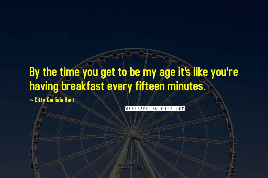 Kitty Carlisle Hart Quotes: By the time you get to be my age it's like you're having breakfast every fifteen minutes.