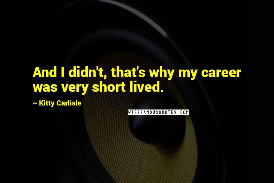 Kitty Carlisle Quotes: And I didn't, that's why my career was very short lived.