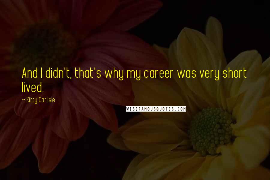 Kitty Carlisle Quotes: And I didn't, that's why my career was very short lived.